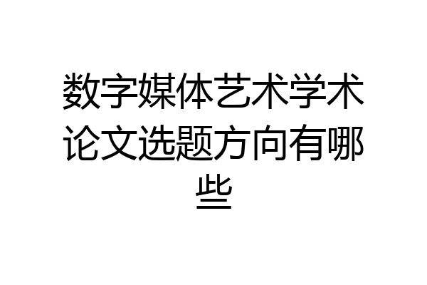 数字媒体艺术学术论文选题方向有哪些