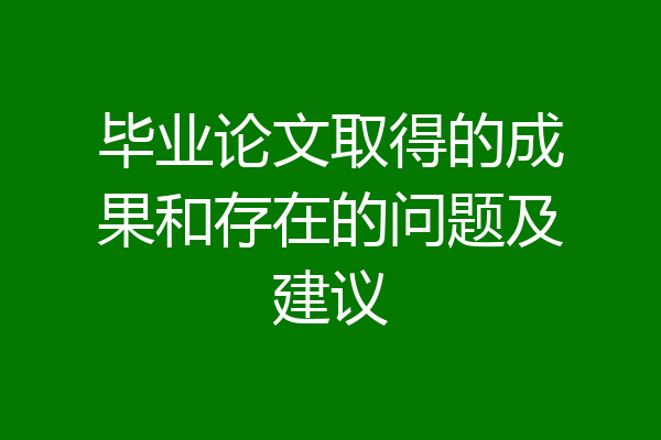 毕业论文取得的成果和存在的问题及建议
