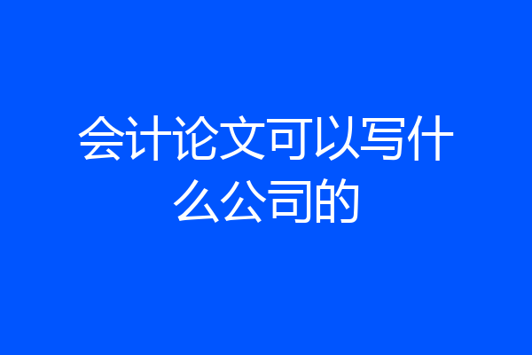 会计论文可以写什么公司的