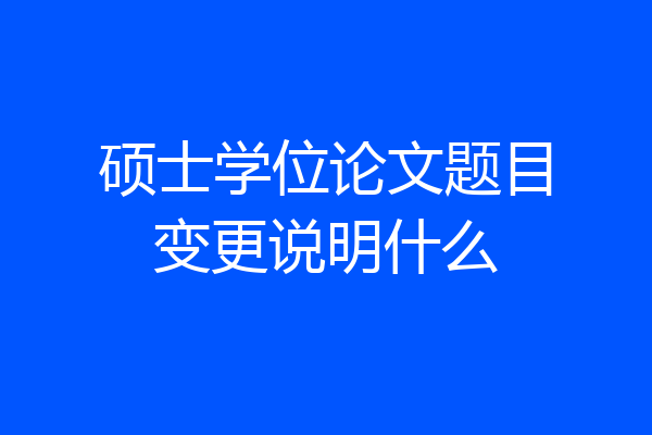 硕士学位论文题目变更说明什么