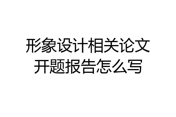 形象设计相关论文开题报告怎么写