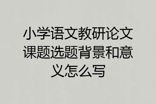 小学语文教研论文课题选题背景和意义怎么写