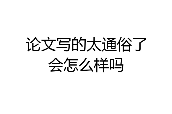 论文写的太通俗了会怎么样吗