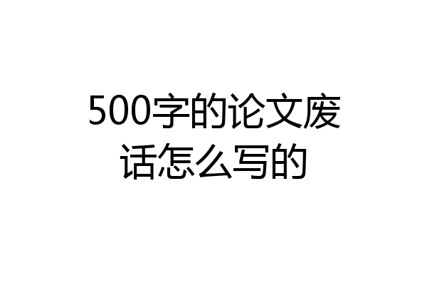 500字的论文废话怎么写的