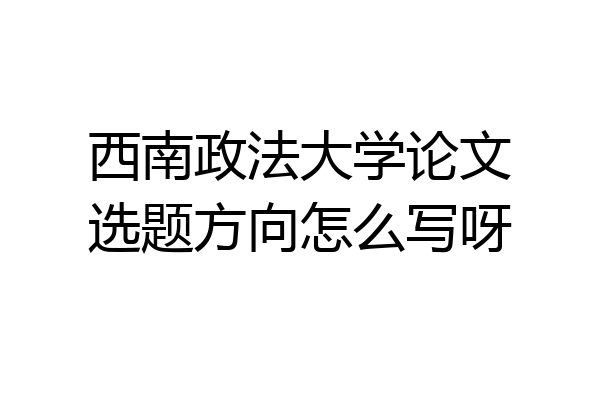 西南政法大学论文选题方向怎么写呀
