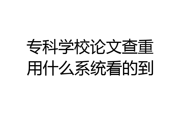专科学校论文查重用什么系统看的到