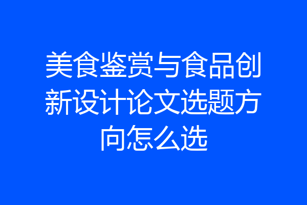 美食鉴赏与食品创新设计论文选题方向怎么选
