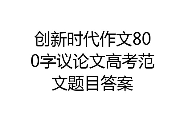创新时代作文800字议论文高考范文题目答案