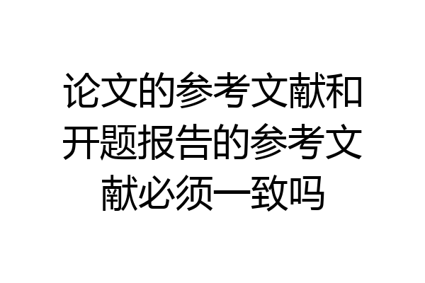 论文的参考文献和开题报告的参考文献必须一致吗