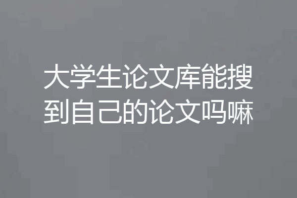 大学生论文库能搜到自己的论文吗嘛