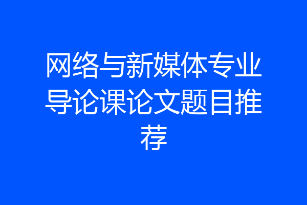 网络与新媒体专业导论课论文题目推荐