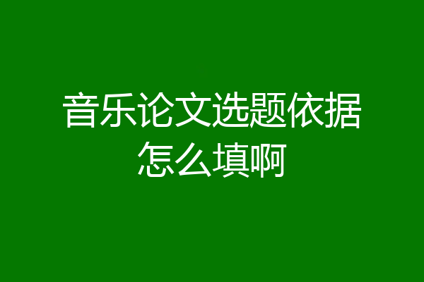 音乐论文选题依据怎么填啊