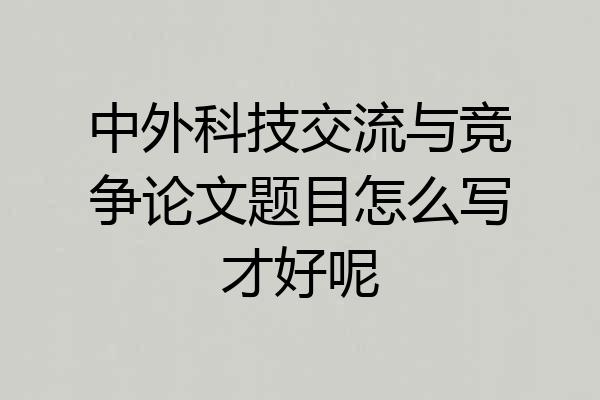 中外科技交流与竞争论文题目怎么写才好呢