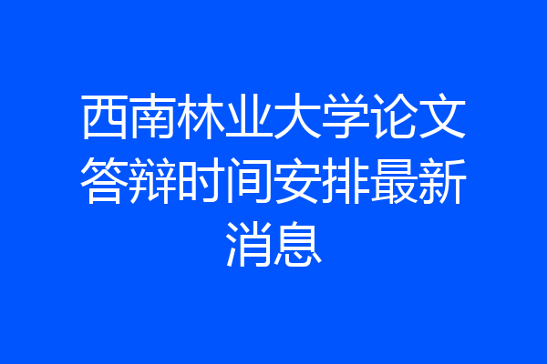 西南林业大学论文答辩时间安排最新消息