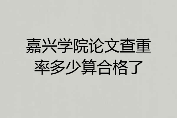 嘉兴学院论文查重率多少算合格了