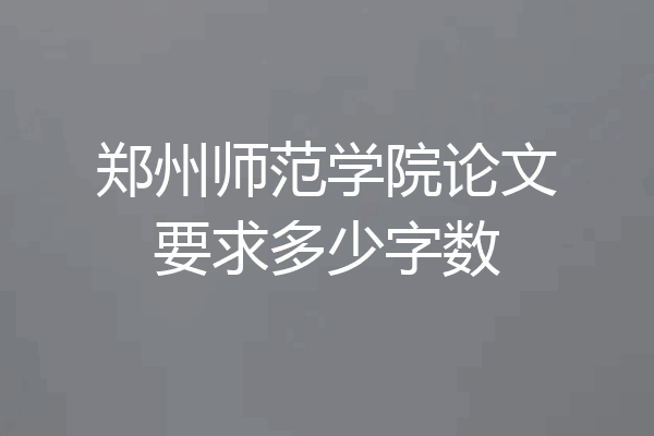 郑州师范学院论文要求多少字数