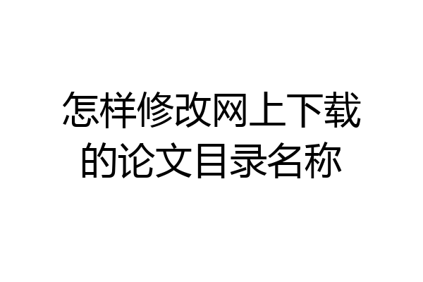 怎样修改网上下载的论文目录名称