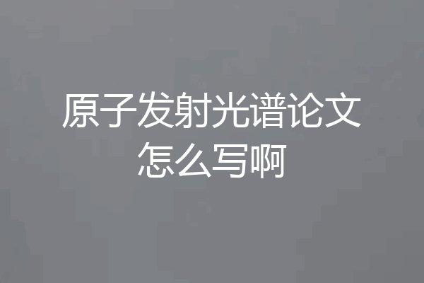 原子发射光谱论文怎么写啊