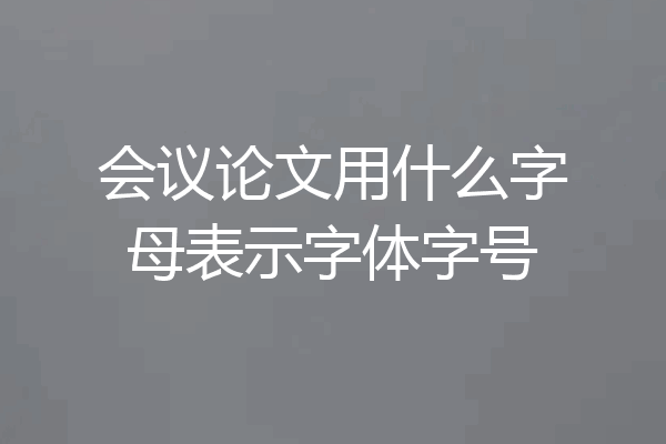 会议论文用什么字母表示字体字号
