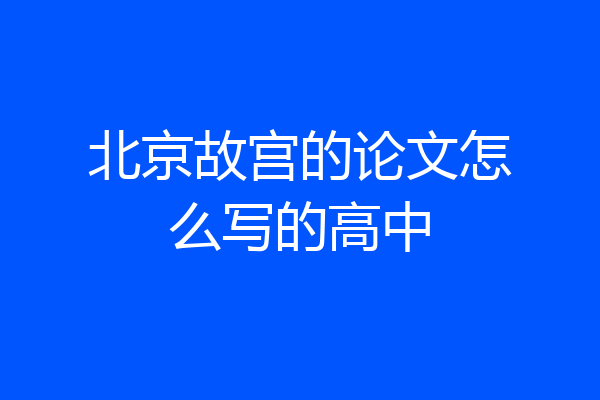 北京故宫的论文怎么写的高中