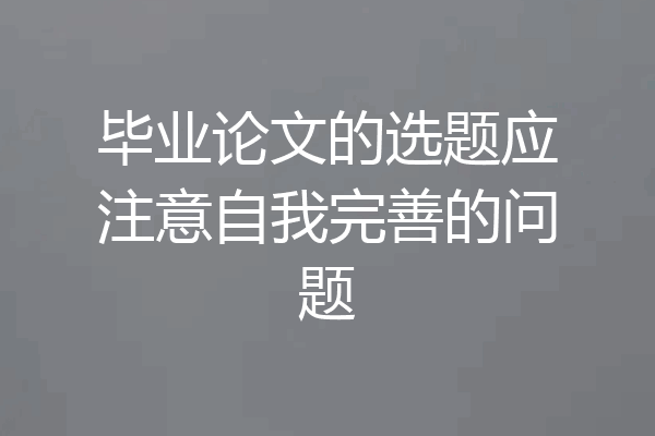 毕业论文的选题应注意自我完善的问题