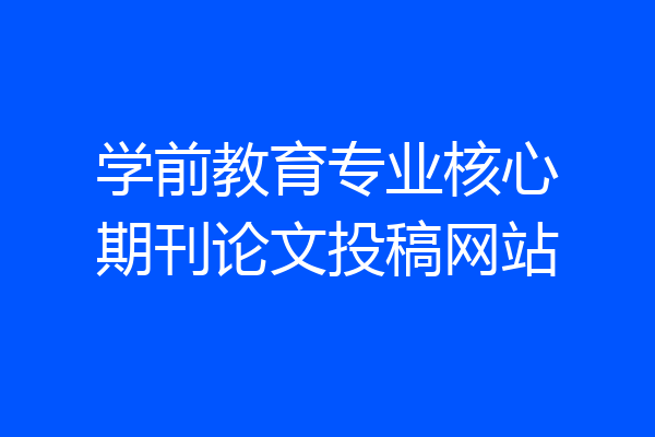 学前教育专业核心期刊论文投稿网站
