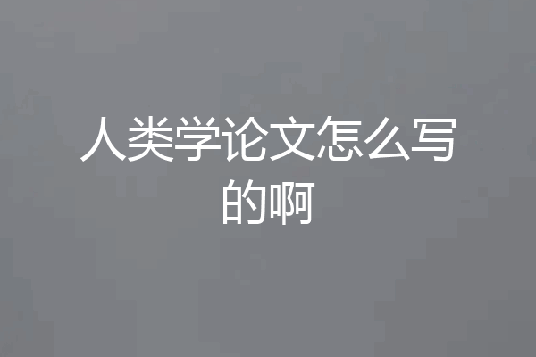 人类学论文怎么写的啊