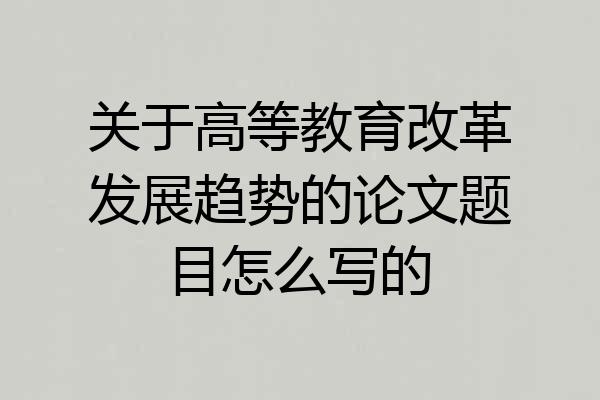 关于高等教育改革发展趋势的论文题目怎么写的