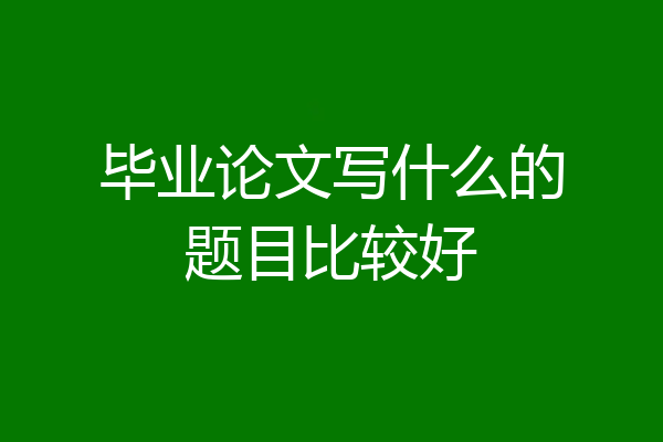 毕业论文写什么的题目比较好