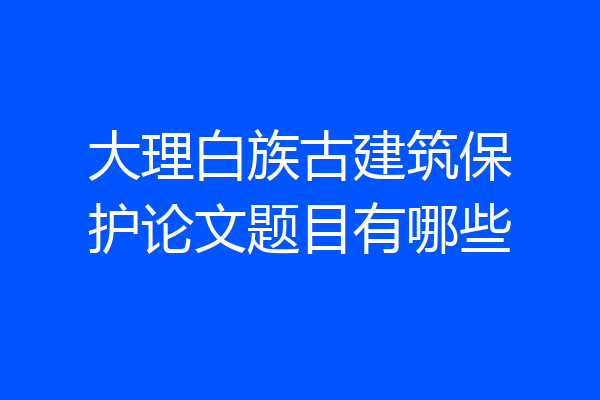 大理白族古建筑保护论文题目有哪些