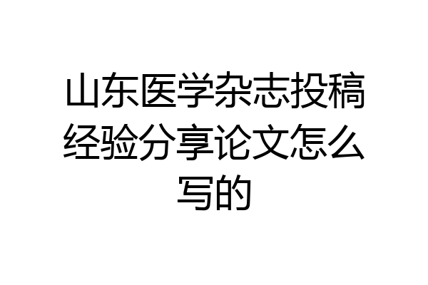 山东医学杂志投稿经验分享论文怎么写的
