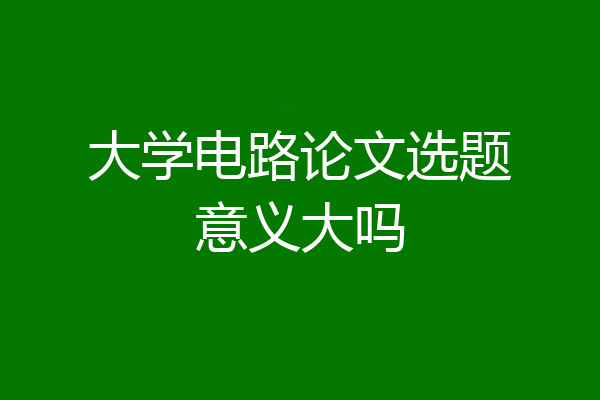 大学电路论文选题意义大吗