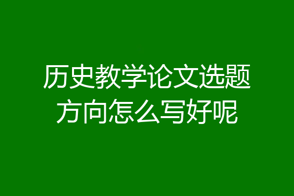 历史教学论文选题方向怎么写好呢