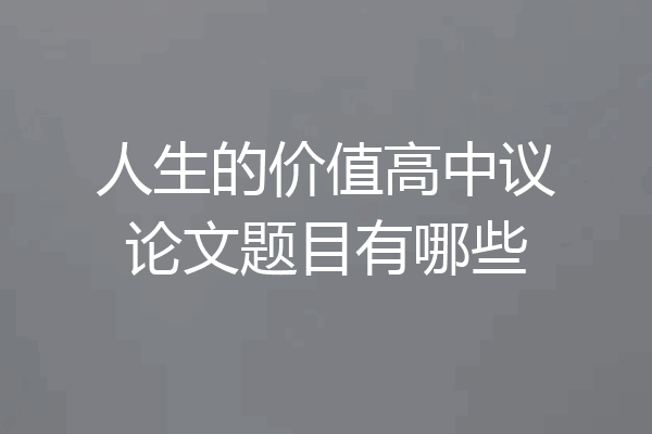 人生的价值高中议论文题目有哪些
