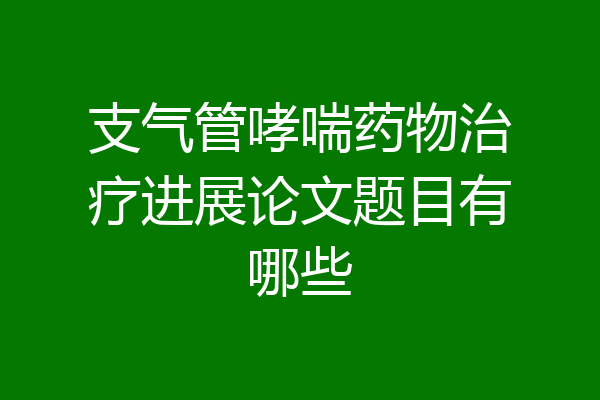 支气管哮喘药物治疗进展论文题目有哪些