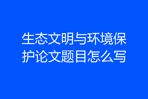 生态文明与环境保护论文题目怎么写