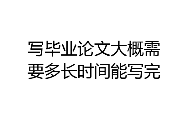 写毕业论文大概需要多长时间能写完