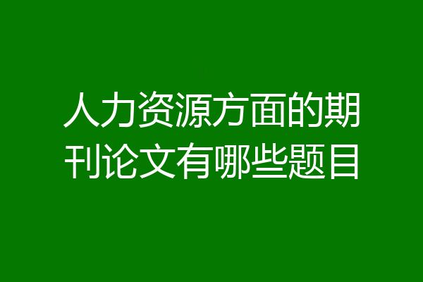 人力资源方面的期刊论文有哪些题目