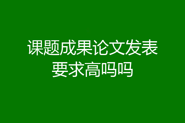 课题成果论文发表要求高吗吗