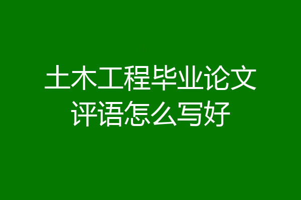 土木工程毕业论文评语怎么写好