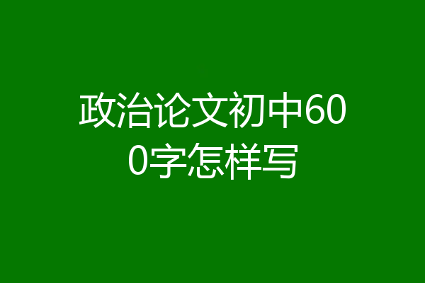 政治论文初中600字怎样写