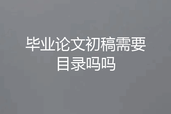 毕业论文初稿需要目录吗吗