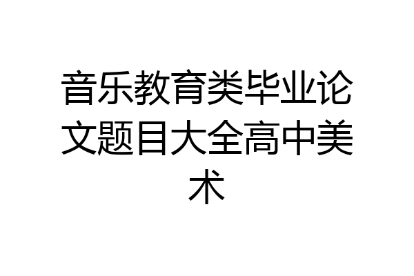 音乐教育类毕业论文题目大全高中美术