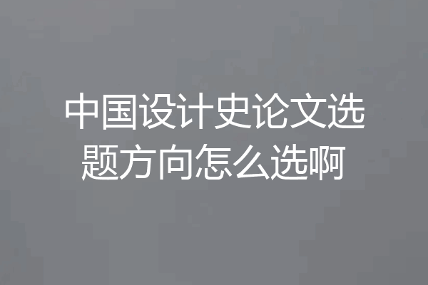 中国设计史论文选题方向怎么选啊