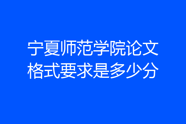 宁夏师范学院论文格式要求是多少分