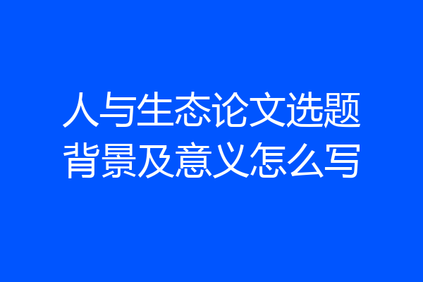 人与生态论文选题背景及意义怎么写