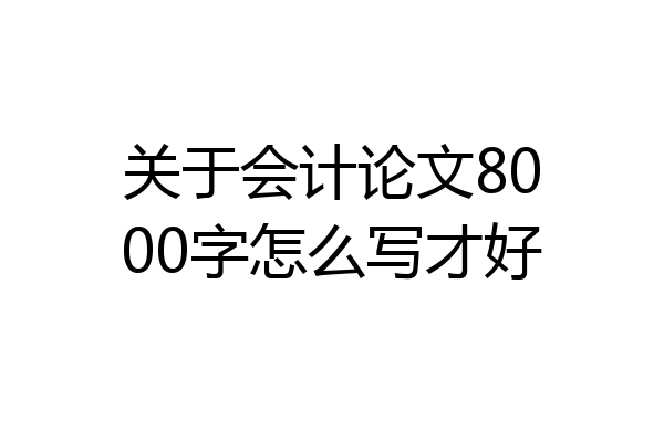 关于会计论文8000字怎么写才好