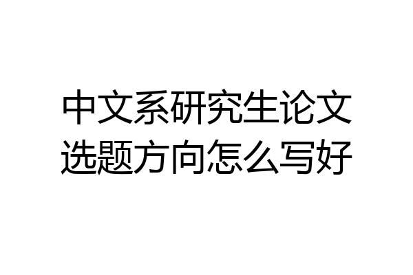 中文系研究生论文选题方向怎么写好