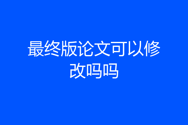最终版论文可以修改吗吗