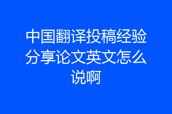 中国翻译投稿经验分享论文英文怎么说啊